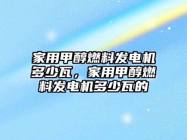 家用甲醇燃料發(fā)電機(jī)多少瓦，家用甲醇燃料發(fā)電機(jī)多少瓦的