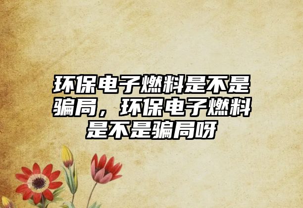 環(huán)保電子燃料是不是騙局，環(huán)保電子燃料是不是騙局呀