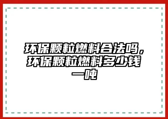 環(huán)保顆粒燃料合法嗎，環(huán)保顆粒燃料多少錢一噸