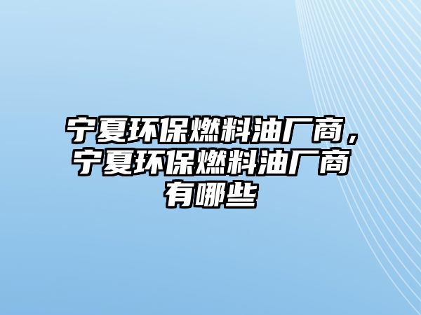 寧夏環(huán)保燃料油廠商，寧夏環(huán)保燃料油廠商有哪些