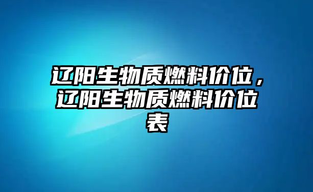 遼陽(yáng)生物質(zhì)燃料價(jià)位，遼陽(yáng)生物質(zhì)燃料價(jià)位表