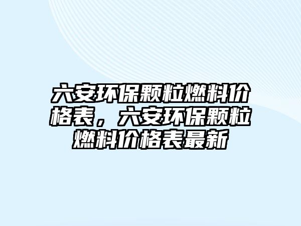 六安環(huán)保顆粒燃料價格表，六安環(huán)保顆粒燃料價格表最新