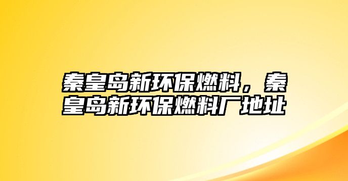 秦皇島新環(huán)保燃料，秦皇島新環(huán)保燃料廠地址