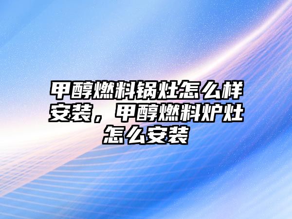 甲醇燃料鍋灶怎么樣安裝，甲醇燃料爐灶怎么安裝