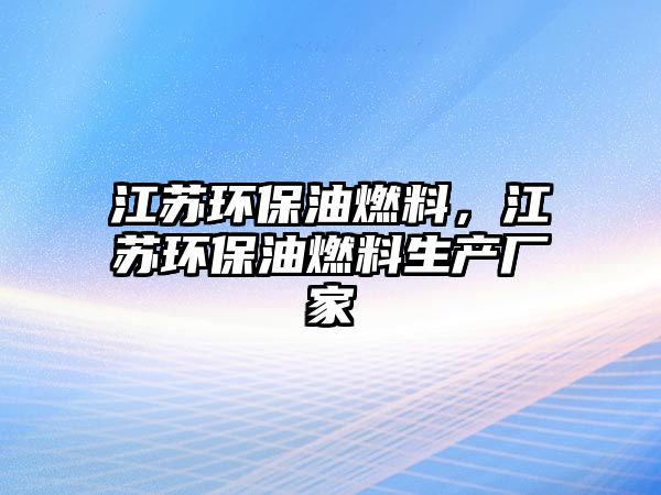 江蘇環(huán)保油燃料，江蘇環(huán)保油燃料生產(chǎn)廠家