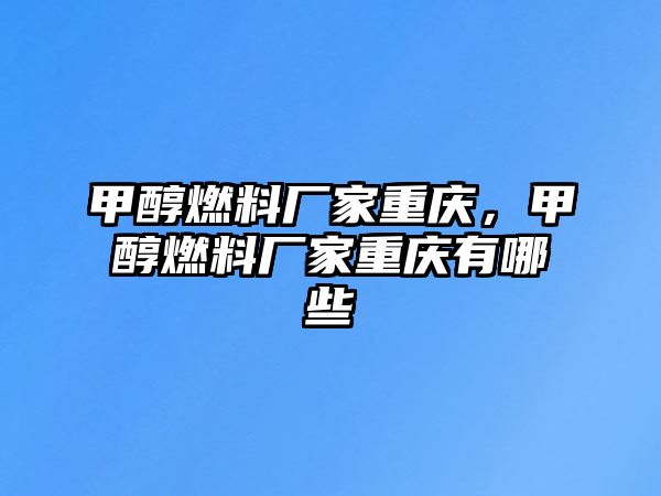 甲醇燃料廠家重慶，甲醇燃料廠家重慶有哪些