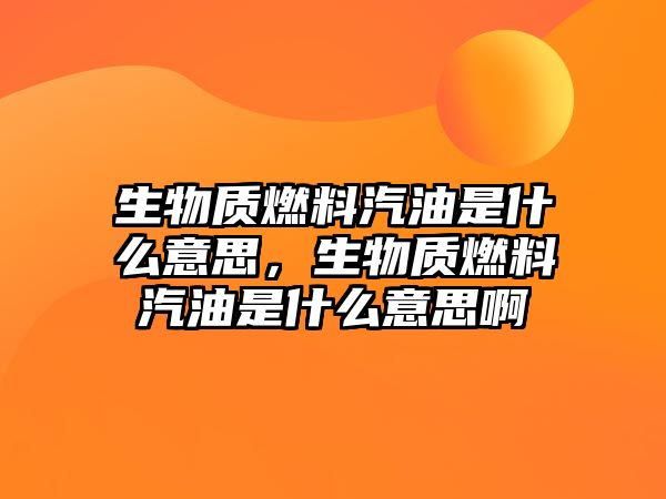 生物質(zhì)燃料汽油是什么意思，生物質(zhì)燃料汽油是什么意思啊