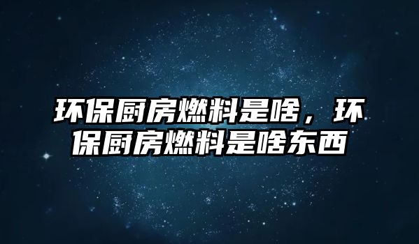 環(huán)保廚房燃料是啥，環(huán)保廚房燃料是啥東西