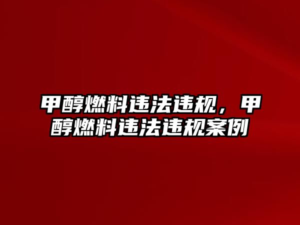 甲醇燃料違法違規(guī)，甲醇燃料違法違規(guī)案例