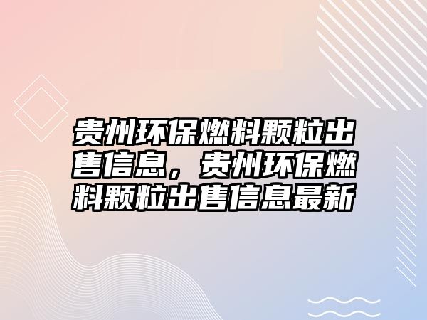 貴州環(huán)保燃料顆粒出售信息，貴州環(huán)保燃料顆粒出售信息最新