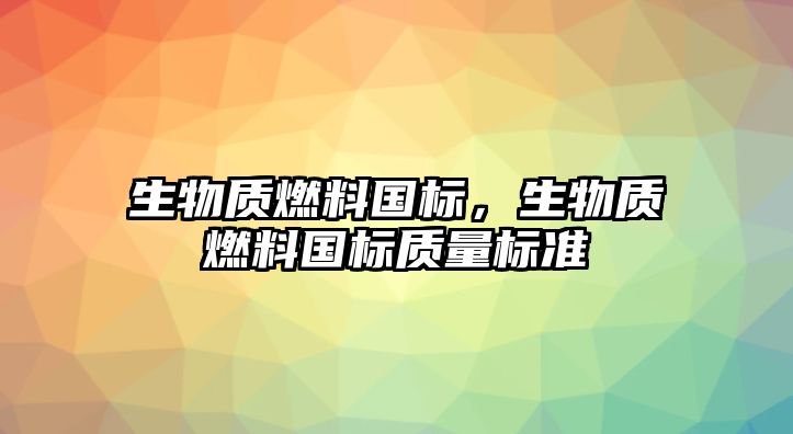 生物質(zhì)燃料國(guó)標(biāo)，生物質(zhì)燃料國(guó)標(biāo)質(zhì)量標(biāo)準(zhǔn)