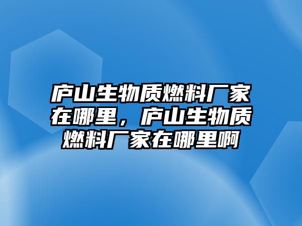 廬山生物質(zhì)燃料廠家在哪里，廬山生物質(zhì)燃料廠家在哪里啊