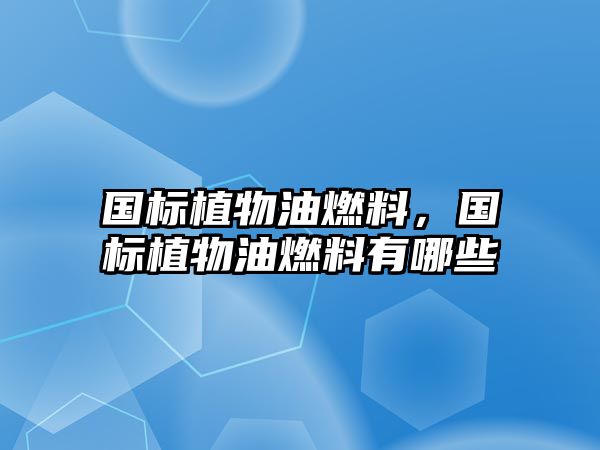 國(guó)標(biāo)植物油燃料，國(guó)標(biāo)植物油燃料有哪些