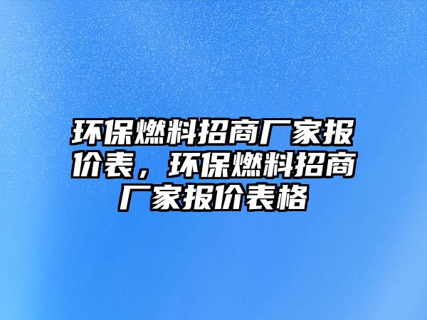 環(huán)保燃料招商廠家報(bào)價(jià)表，環(huán)保燃料招商廠家報(bào)價(jià)表格