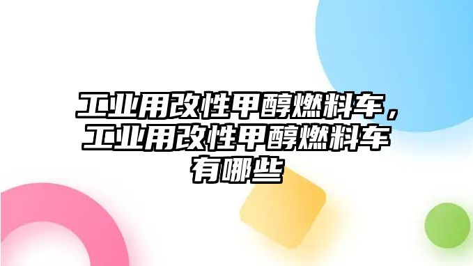 工業(yè)用改性甲醇燃料車，工業(yè)用改性甲醇燃料車有哪些