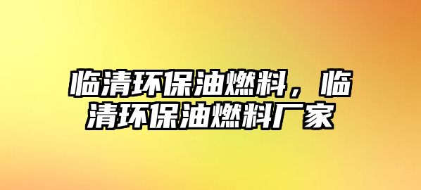 臨清環(huán)保油燃料，臨清環(huán)保油燃料廠家