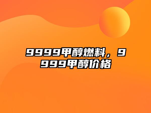 9999甲醇燃料，9999甲醇價(jià)格