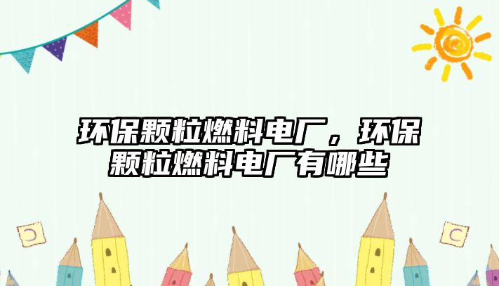 環(huán)保顆粒燃料電廠，環(huán)保顆粒燃料電廠有哪些