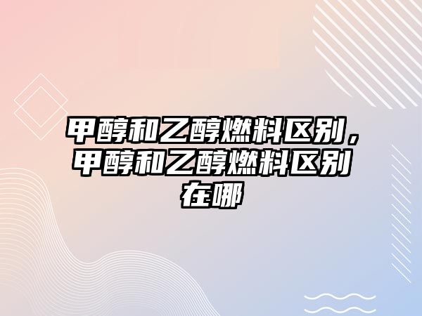 甲醇和乙醇燃料區(qū)別，甲醇和乙醇燃料區(qū)別在哪