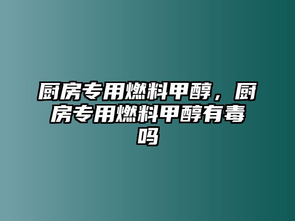 廚房專用燃料甲醇，廚房專用燃料甲醇有毒嗎