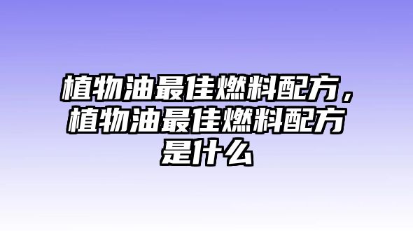 植物油最佳燃料配方，植物油最佳燃料配方是什么