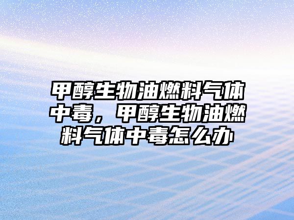 甲醇生物油燃料氣體中毒，甲醇生物油燃料氣體中毒怎么辦