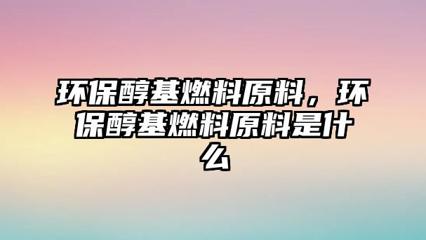 環(huán)保醇基燃料原料，環(huán)保醇基燃料原料是什么