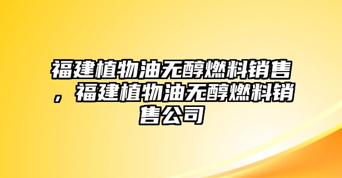 福建植物油無醇燃料銷售，福建植物油無醇燃料銷售公司