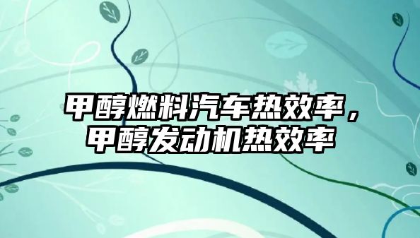 甲醇燃料汽車熱效率，甲醇發(fā)動機熱效率