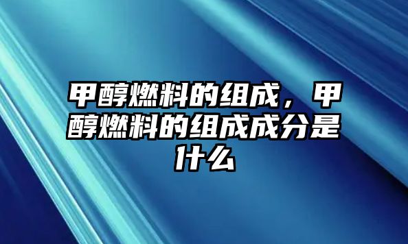 甲醇燃料的組成，甲醇燃料的組成成分是什么