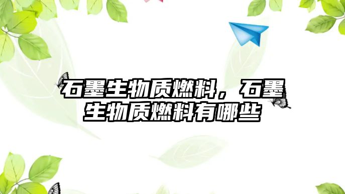 石墨生物質(zhì)燃料，石墨生物質(zhì)燃料有哪些