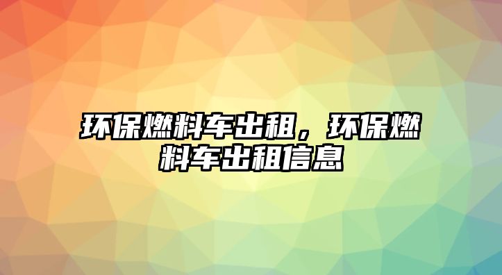 環(huán)保燃料車出租，環(huán)保燃料車出租信息