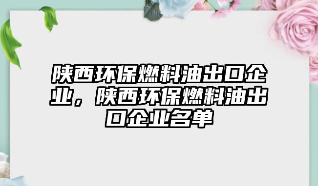 陜西環(huán)保燃料油出口企業(yè)，陜西環(huán)保燃料油出口企業(yè)名單