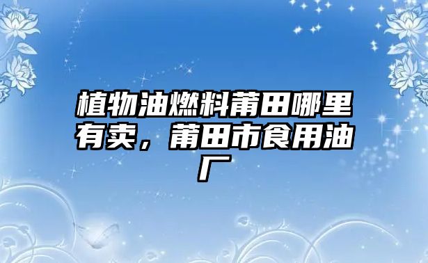 植物油燃料莆田哪里有賣，莆田市食用油廠