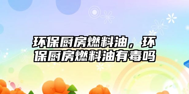 環(huán)保廚房燃料油，環(huán)保廚房燃料油有毒嗎