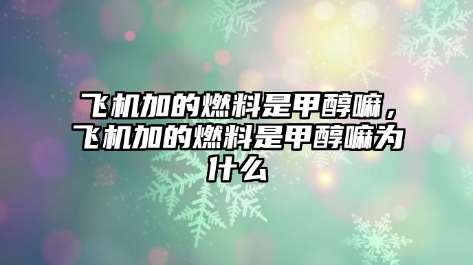 飛機加的燃料是甲醇嘛，飛機加的燃料是甲醇嘛為什么