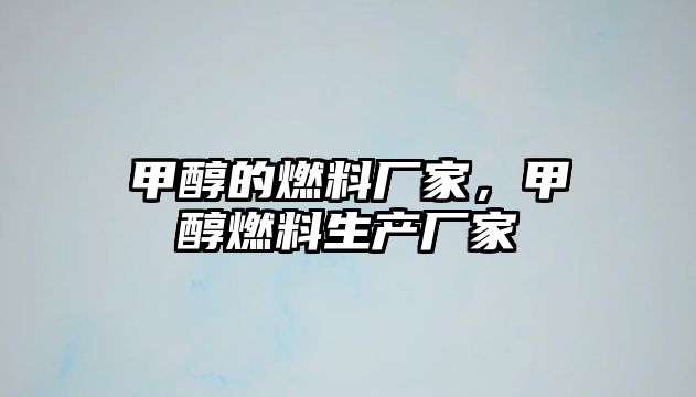 甲醇的燃料廠家，甲醇燃料生產(chǎn)廠家