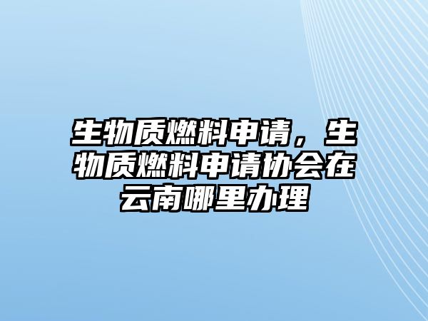 生物質(zhì)燃料申請，生物質(zhì)燃料申請協(xié)會在云南哪里辦理