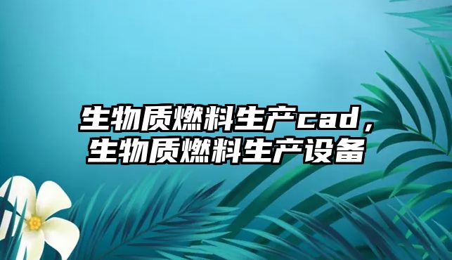 生物質(zhì)燃料生產(chǎn)cad，生物質(zhì)燃料生產(chǎn)設(shè)備