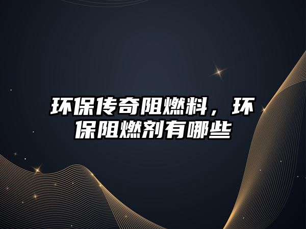 環(huán)保傳奇阻燃料，環(huán)保阻燃劑有哪些