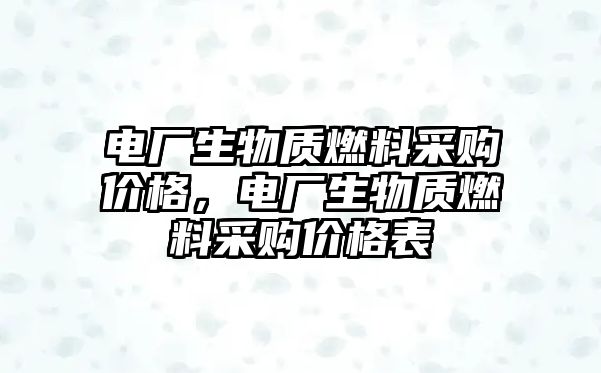 電廠生物質燃料采購價格，電廠生物質燃料采購價格表