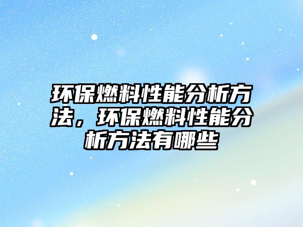 環(huán)保燃料性能分析方法，環(huán)保燃料性能分析方法有哪些