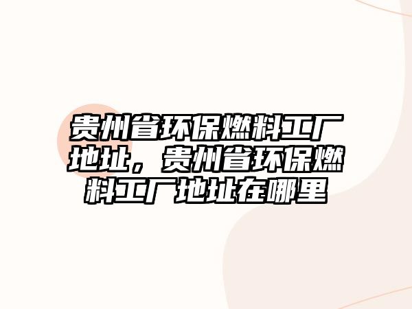 貴州省環(huán)保燃料工廠地址，貴州省環(huán)保燃料工廠地址在哪里