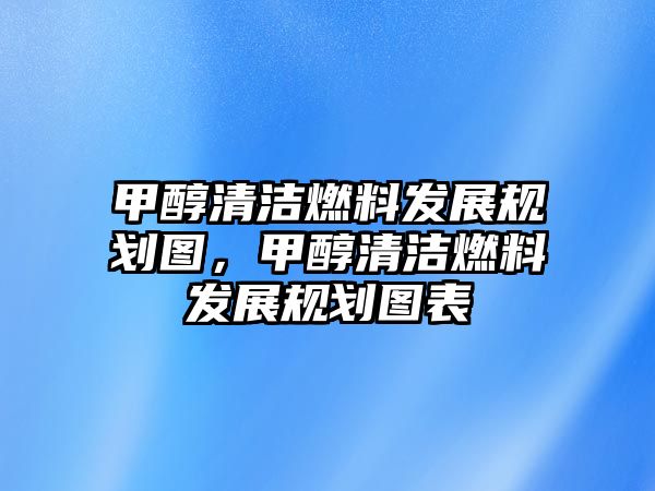 甲醇清潔燃料發(fā)展規(guī)劃圖，甲醇清潔燃料發(fā)展規(guī)劃圖表