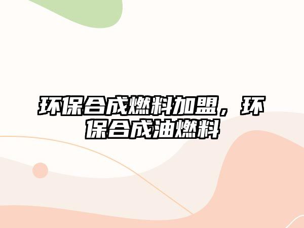 環(huán)保合成燃料加盟，環(huán)保合成油燃料