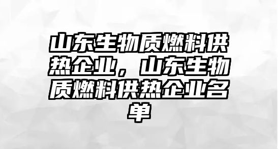 山東生物質燃料供熱企業(yè)，山東生物質燃料供熱企業(yè)名單