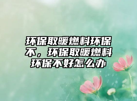 環(huán)保取暖燃料環(huán)保不，環(huán)保取暖燃料環(huán)保不好怎么辦