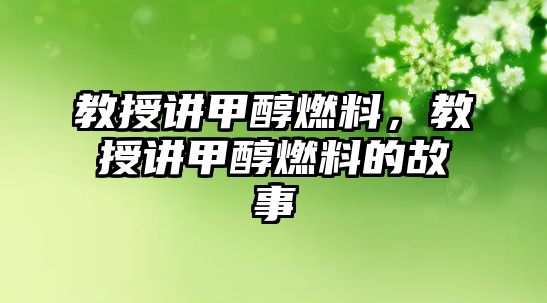 教授講甲醇燃料，教授講甲醇燃料的故事