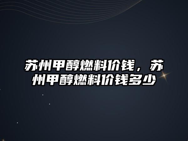 蘇州甲醇燃料價錢，蘇州甲醇燃料價錢多少