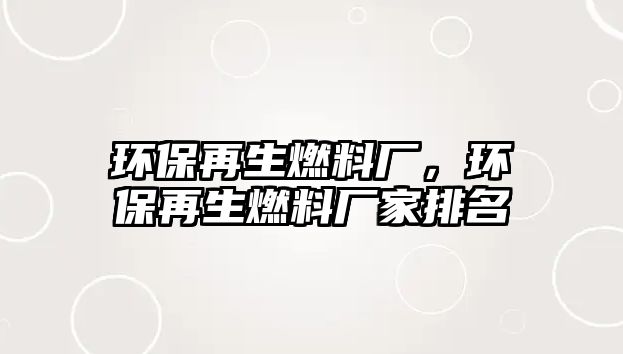 環(huán)保再生燃料廠，環(huán)保再生燃料廠家排名